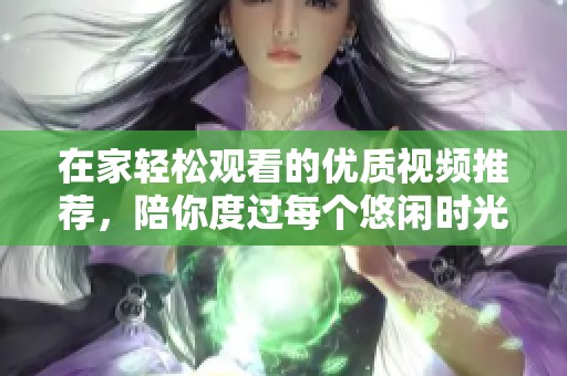 在家轻松观看的优质视频推荐，陪你度过每个悠闲时光