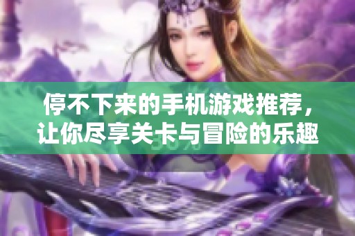 停不下来的手机游戏推荐，让你尽享关卡与冒险的乐趣