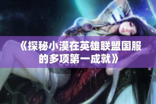 《探秘小漠在英雄联盟国服的多项第一成就》