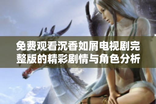 免费观看沉香如屑电视剧完整版的精彩剧情与角色分析