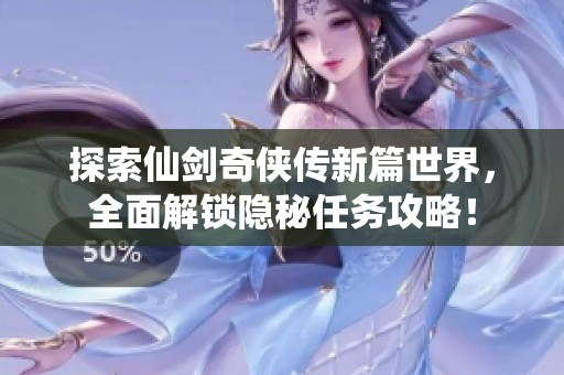 探索仙剑奇侠传新篇世界，全面解锁隐秘任务攻略！