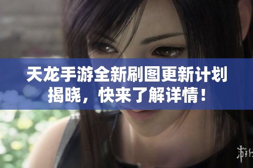 天龙手游全新刷图更新计划揭晓，快来了解详情！
