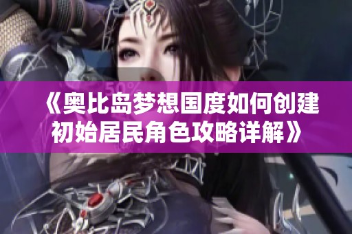《奥比岛梦想国度如何创建初始居民角色攻略详解》
