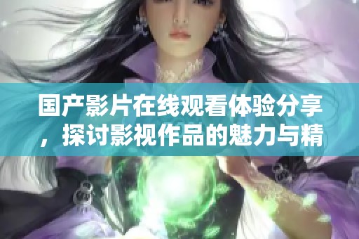 国产影片在线观看体验分享，探讨影视作品的魅力与精彩瞬间