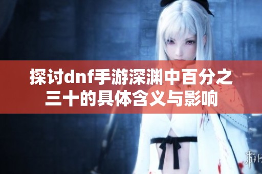 探讨dnf手游深渊中百分之三十的具体含义与影响