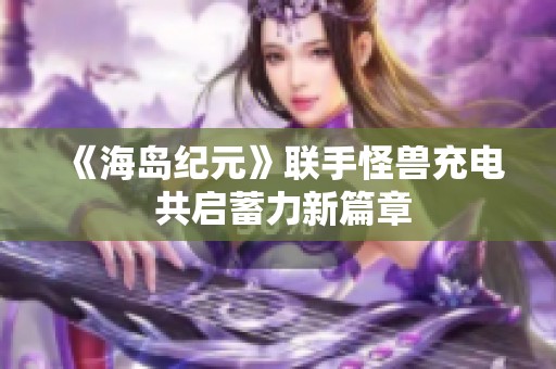 《海岛纪元》联手怪兽充电 共启蓄力新篇章