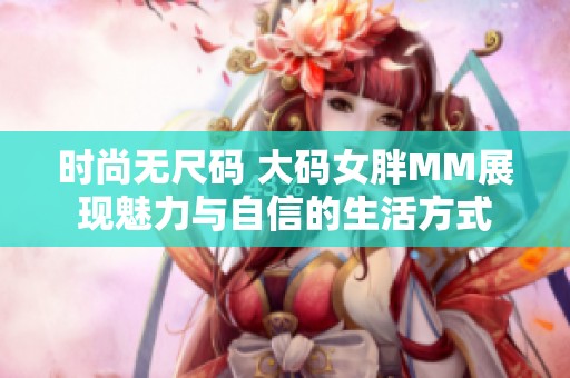 时尚无尺码 大码女胖MM展现魅力与自信的生活方式