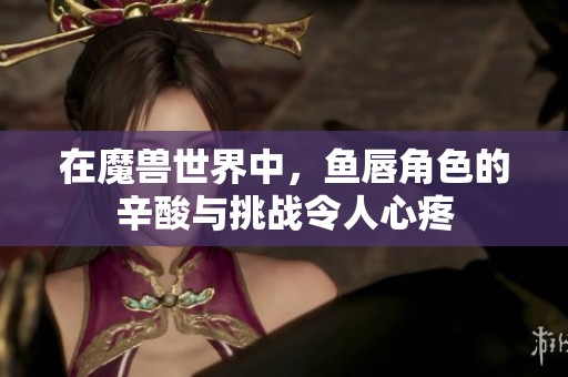 在魔兽世界中，鱼唇角色的辛酸与挑战令人心疼