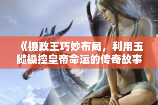《摄政王巧妙布局，利用玉髓操控皇帝命运的传奇故事》