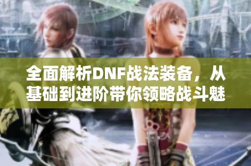 全面解析DNF战法装备，从基础到进阶带你领略战斗魅力