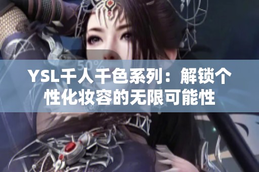 YSL千人千色系列：解锁个性化妆容的无限可能性