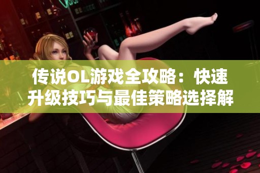 传说OL游戏全攻略：快速升级技巧与最佳策略选择解析