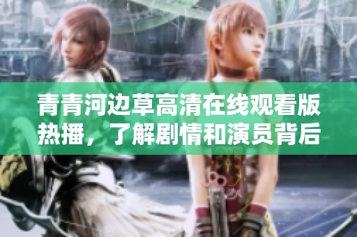 青青河边草高清在线观看版热播，了解剧情和演员背后的故事