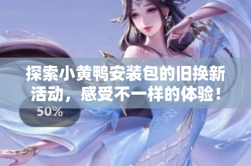 探索小黄鸭安装包的旧换新活动，感受不一样的体验！