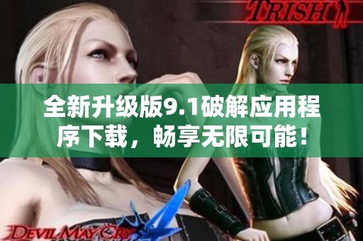 全新升级版9.1破解应用程序下载，畅享无限可能！