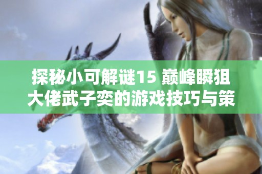 探秘小可解谜15 巅峰瞬狙大佬武子奕的游戏技巧与策略解析