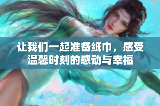 让我们一起准备纸巾，感受温馨时刻的感动与幸福