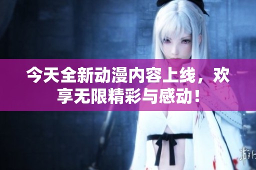 今天全新动漫内容上线，欢享无限精彩与感动！