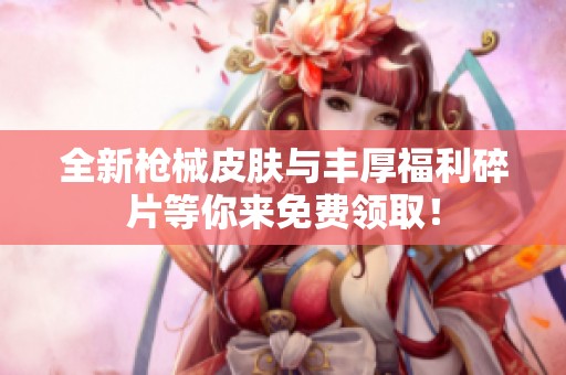 全新枪械皮肤与丰厚福利碎片等你来免费领取！
