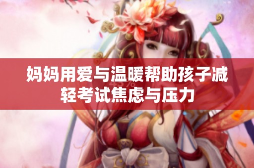妈妈用爱与温暖帮助孩子减轻考试焦虑与压力