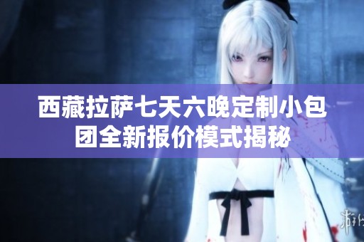西藏拉萨七天六晚定制小包团全新报价模式揭秘