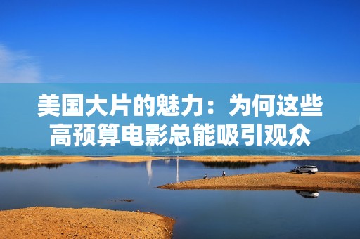 美国大片的魅力：为何这些高预算电影总能吸引观众