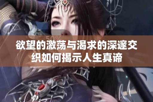欲望的激荡与渴求的深邃交织如何揭示人生真谛