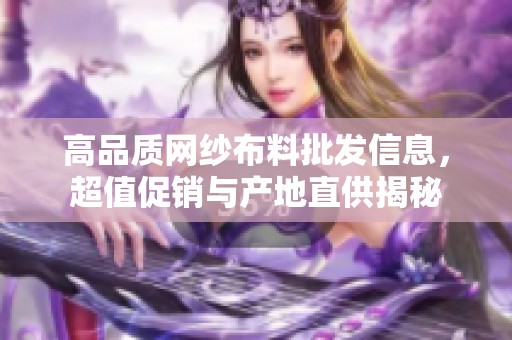 高品质网纱布料批发信息，超值促销与产地直供揭秘