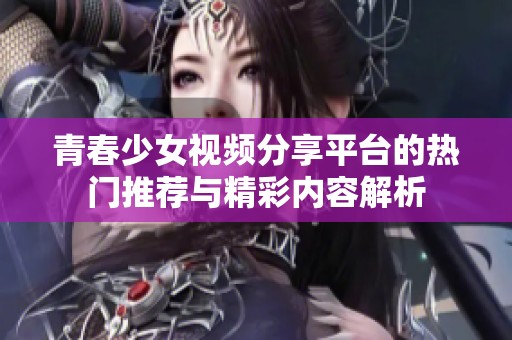 青春少女视频分享平台的热门推荐与精彩内容解析