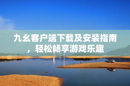 九幺客户端下载及安装指南，轻松畅享游戏乐趣