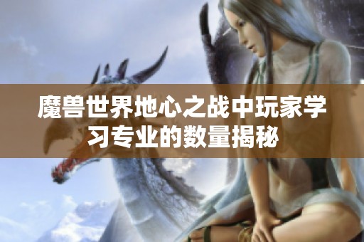 魔兽世界地心之战中玩家学习专业的数量揭秘