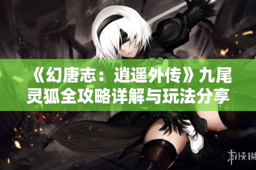 《幻唐志：逍遥外传》九尾灵狐全攻略详解与玩法分享
