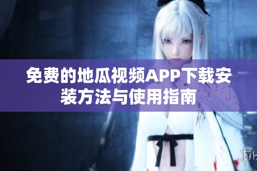 免费的地瓜视频APP下载安装方法与使用指南