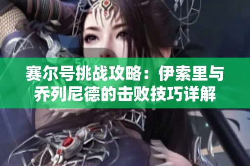 赛尔号挑战攻略：伊索里与乔列尼德的击败技巧详解