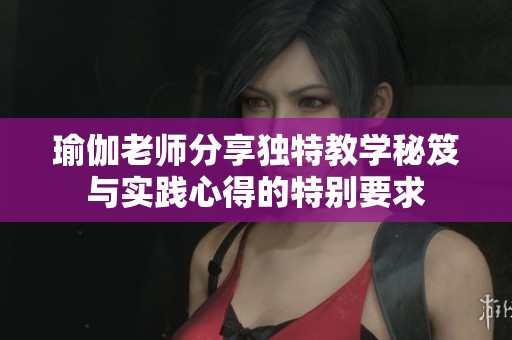瑜伽老师分享独特教学秘笈与实践心得的特别要求