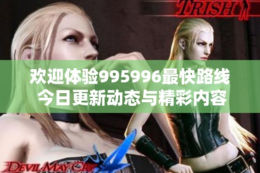 欢迎体验995996最快路线 今日更新动态与精彩内容分享