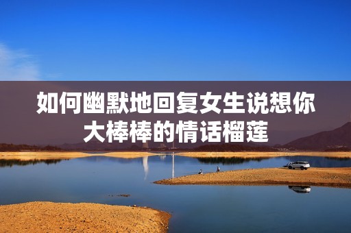 如何幽默地回复女生说想你大棒棒的情话榴莲