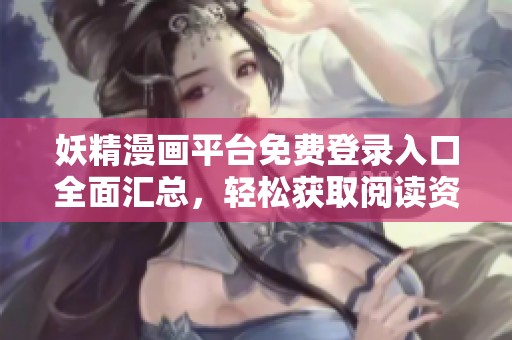 妖精漫画平台免费登录入口全面汇总，轻松获取阅读资源