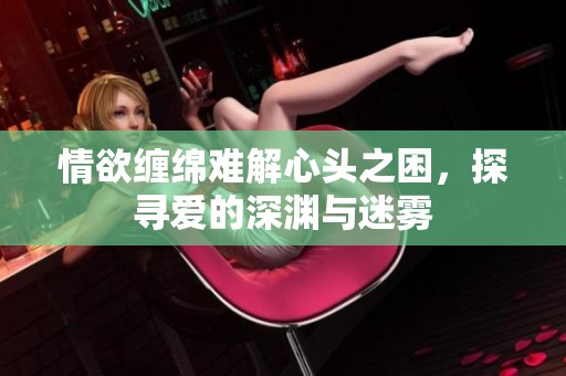 情欲缠绵难解心头之困，探寻爱的深渊与迷雾