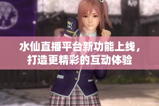 水仙直播平台新功能上线，打造更精彩的互动体验