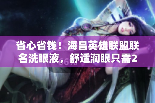 省心省钱！海昌英雄联盟联名洗眼液，舒适润眼只需29元