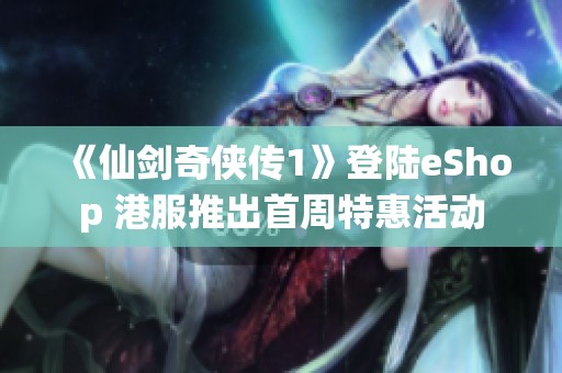 《仙剑奇侠传1》登陆eShop 港服推出首周特惠活动