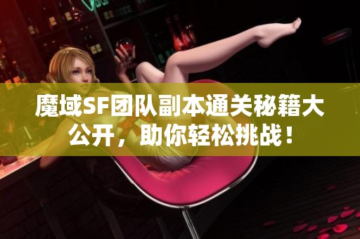 魔域SF团队副本通关秘籍大公开，助你轻松挑战！