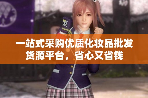 一站式采购优质化妆品批发货源平台，省心又省钱