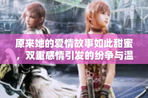 原来她的爱情故事如此甜蜜,双重感情引发的纷争与温暖 原来她的爱情故事如此甜蜜,双重感情引发的纷争与温暖