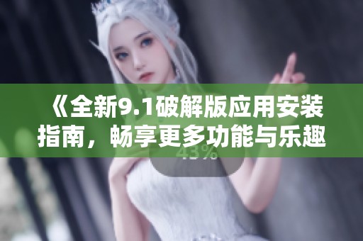 《全新9.1破解版应用安装指南，畅享更多功能与乐趣》