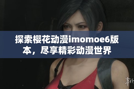 探索樱花动漫imomoe6版本，尽享精彩动漫世界
