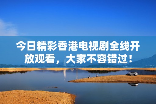 今日精彩香港电视剧全线开放观看,大家不容错过! 今日精彩香港电视剧全线开放观看,大家不容错过!
