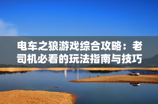 电车之狼游戏综合攻略：老司机必看的玩法指南与技巧解析