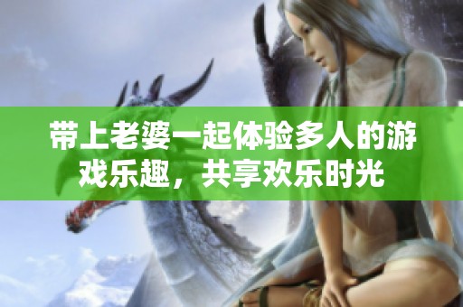 带上老婆一起体验多人的游戏乐趣，共享欢乐时光